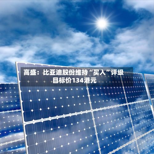 高盛：比亚迪股份维持“买入”评级 目标价134港元-第1张图片
