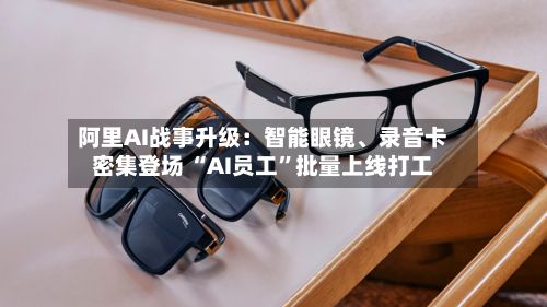 阿里AI战事升级：智能眼镜、录音卡密集登场 “AI员工	”批量上线打工-第3张图片
