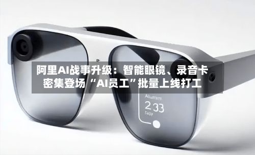阿里AI战事升级：智能眼镜	、录音卡密集登场 “AI员工	”批量上线打工-第1张图片