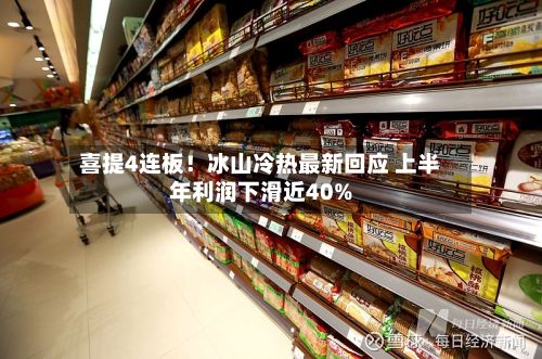 喜提4连板！冰山冷热最新回应 上半年利润下滑近40%