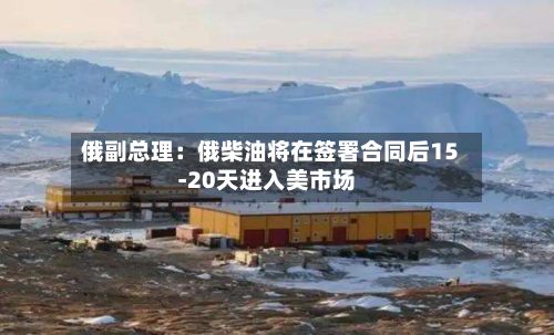 俄副总理：俄柴油将在签署合同后15-20天进入美市场-第2张图片