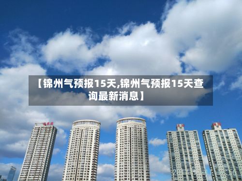 【锦州气预报15天,锦州气预报15天查询最新消息】-第3张图片