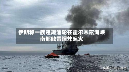 伊朗称一艘违规油轮在霍尔木兹海峡南部触雷爆炸起火-第1张图片