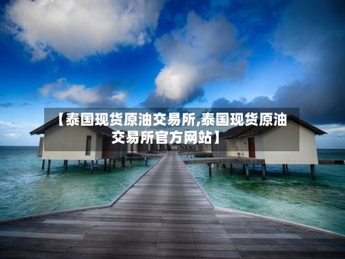 【泰国现货原油交易所,泰国现货原油交易所官方网站】-第3张图片