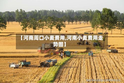 【河南周口小麦费用,河南小麦费用走势图】-第2张图片