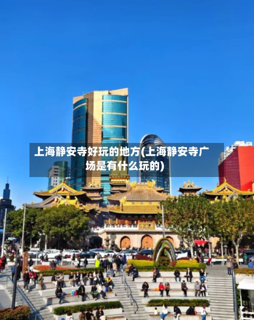 上海静安寺好玩的地方(上海静安寺广场是有什么玩的)
