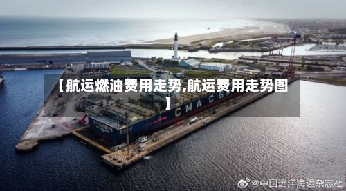 【航运燃油费用走势,航运费用走势图】-第2张图片
