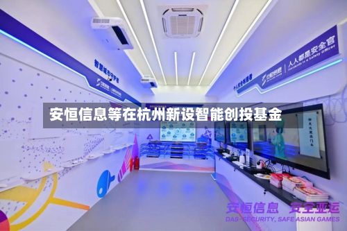 安恒信息等在杭州新设智能创投基金