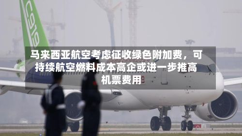 马来西亚航空考虑征收绿色附加费，可持续航空燃料成本高企或进一步推高机票费用-第3张图片