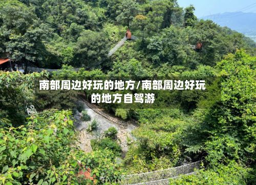 南部周边好玩的地方/南部周边好玩的地方自驾游