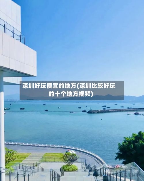 深圳好玩便宜的地方(深圳比较好玩的十个地方视频)