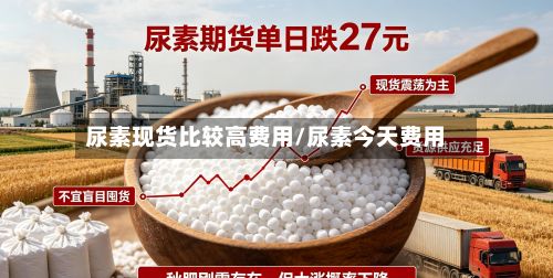 尿素现货比较高费用/尿素今天费用-第2张图片