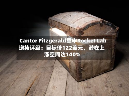 Cantor Fitzgerald重申Rocket Lab增持评级：目标价122美元，潜在上涨空间达140%-第2张图片