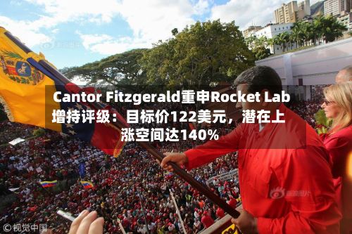Cantor Fitzgerald重申Rocket Lab增持评级：目标价122美元，潜在上涨空间达140%