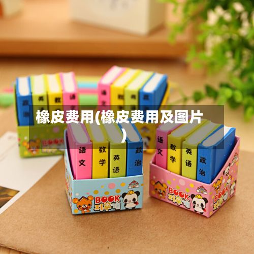 橡皮费用(橡皮费用及图片)-第2张图片