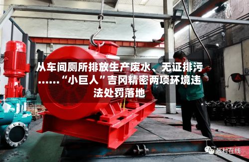 从车间厕所排放生产废水、无证排污……“小巨人”吉冈精密两项环境违法处罚落地