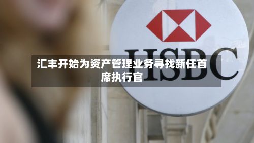 汇丰开始为资产管理业务寻找新任首席执行官