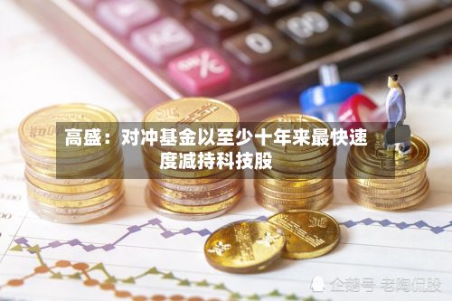 高盛:对冲基金以至少十年来最快速度减持科技股-第3张图片