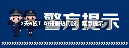 7天6板！AI短剧热门股	，紧急提示-第3张图片