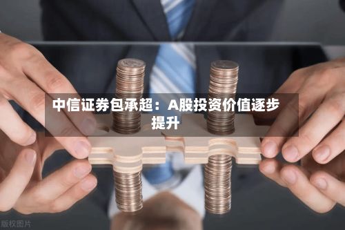 中信证券包承超：A股投资价值逐步提升