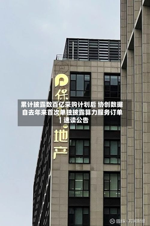 累计披露数百亿采购计划后 协创数据自去年来首次单独披露算力服务订单|速读公告-第1张图片
