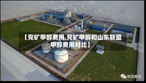 【兖矿甲醇费用,兖矿甲醇和山东联盟甲醇费用对比】