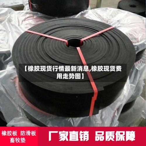 【橡胶现货行情最新消息,橡胶现货费用走势图】-第3张图片