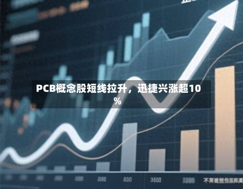 PCB概念股短线拉升	，迅捷兴涨超10%-第1张图片