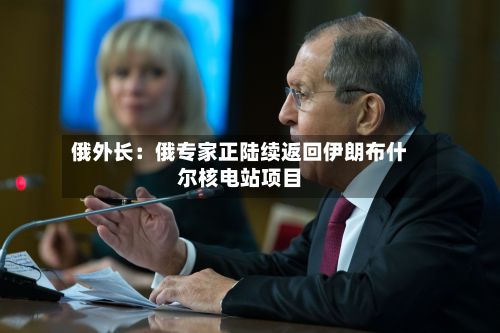 俄外长：俄专家正陆续返回伊朗布什尔核电站项目