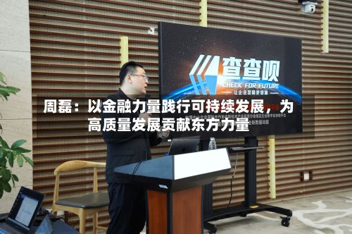 周磊：以金融力量践行可持续发展	，为高质量发展贡献东方力量-第2张图片