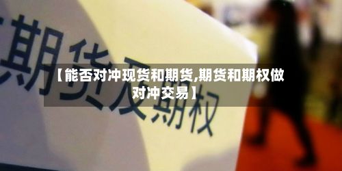 【能否对冲现货和期货,期货和期权做对冲交易】