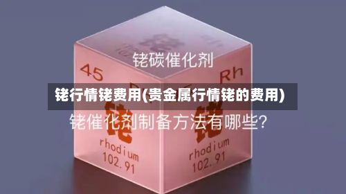 铑行情铑费用(贵金属行情铑的费用)