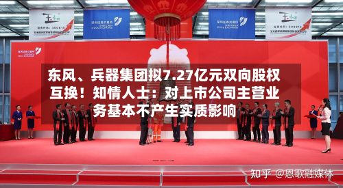 东风	、兵器集团拟7.27亿元双向股权互换！知情人士：对上市公司主营业务基本不产生实质影响-第2张图片