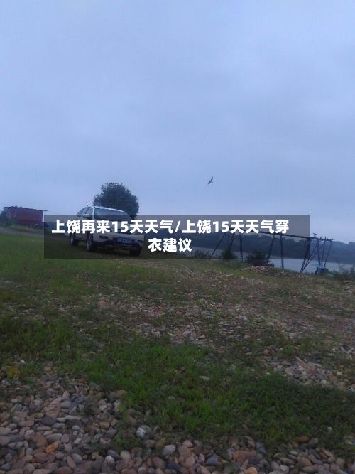 上饶再来15天天气/上饶15天天气穿衣建议