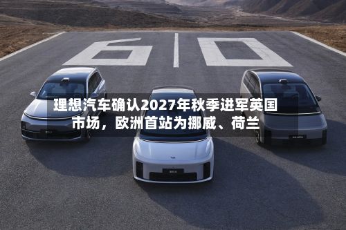 理想汽车确认2027年秋季进军英国市场，欧洲首站为挪威	、荷兰-第2张图片