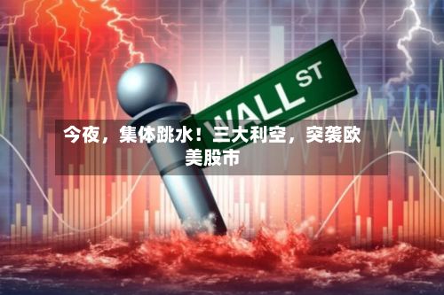 今夜，集体跳水！三大利空，突袭欧美股市-第3张图片