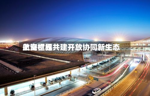 上海世界航空枢纽共建开放协同新生态