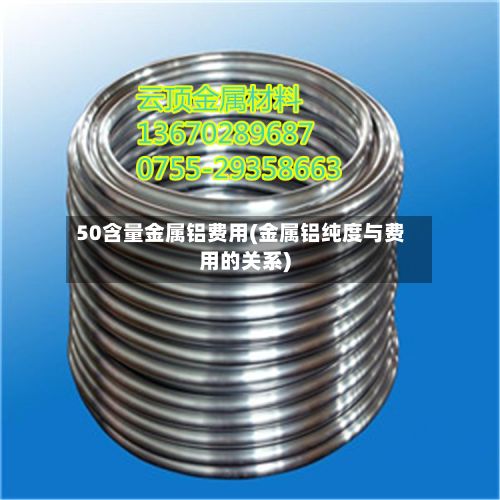 50含量金属铝费用(金属铝纯度与费用的关系)