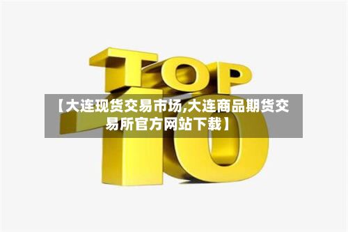 【大连现货交易市场,大连商品期货交易所官方网站下载】
