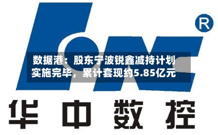 数据港：股东宁波锐鑫减持计划实施完毕，累计套现约5.85亿元-第2张图片