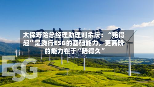 太保寿险总经理助理刘余庆：“赔得起”是践行ESG的基础能力	，更高阶的能力在于“陪得久”-第3张图片