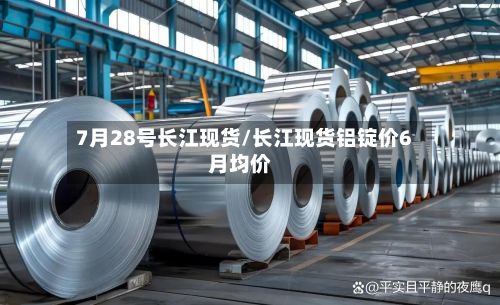 7月28号长江现货/长江现货铝锭价6月均价