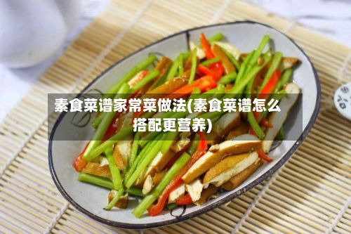 素食菜谱家常菜做法(素食菜谱怎么搭配更营养)-第2张图片