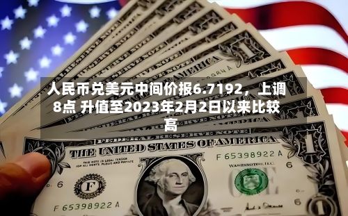 人民币兑美元中间价报6.7192	，上调8点 升值至2023年2月2日以来比较高！-第1张图片