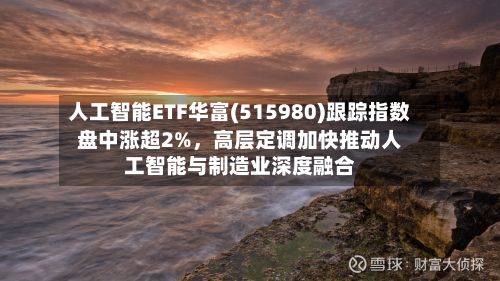 人工智能ETF华富(515980)跟踪指数盘中涨超2%	，高层定调加快推动人工智能与制造业深度融合-第3张图片