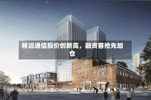 移远通信股价创新高，融资客抢先加仓-第2张图片