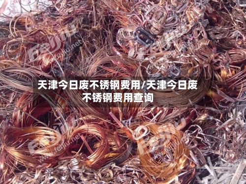 天津今日废不锈钢费用/天津今日废不锈钢费用查询