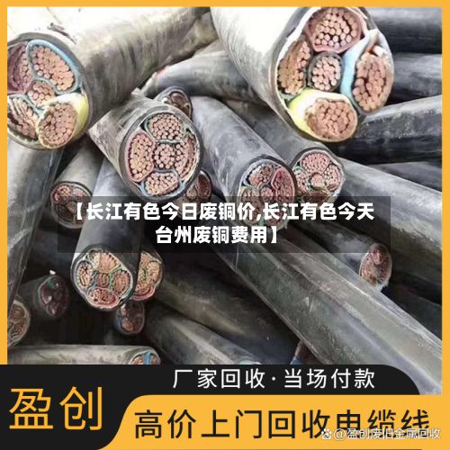 【长江有色今日废铜价,长江有色今天台州废铜费用】
