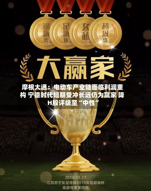 摩根大通：电动车产业链面临利润重构 宁德时代短期受冲长远仍为赢家 降H股评级至“中性	”-第2张图片
