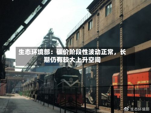 生态环境部：碳价阶段性波动正常，长期仍有较大上升空间-第3张图片